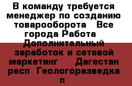 В команду требуется менеджер по созданию товарооборота - Все города Работа » Дополнительный заработок и сетевой маркетинг   . Дагестан респ.,Геологоразведка п.